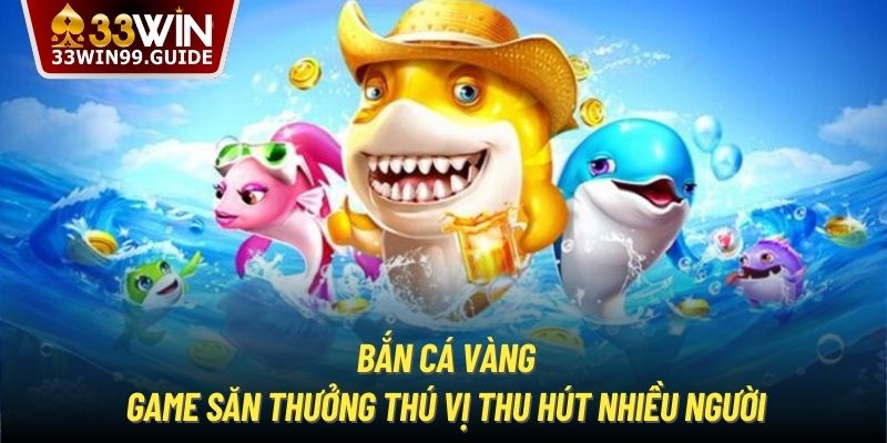 Bắn Cá Vàng - Game Săn Thưởng Thú Vị Thu Hút Nhiều Người