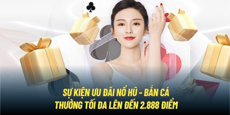 Sự kiện ưu đãi nổ hũ - bắn cá thưởng tối đa lên đến 2.888 điểm