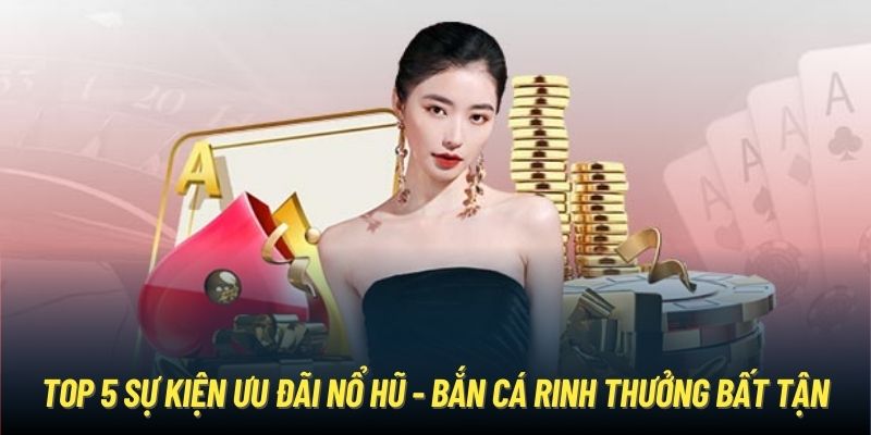 Top 5 Sự Kiện Ưu Đãi Nổ Hũ - Bắn Cá Rinh Thưởng Bất Tận